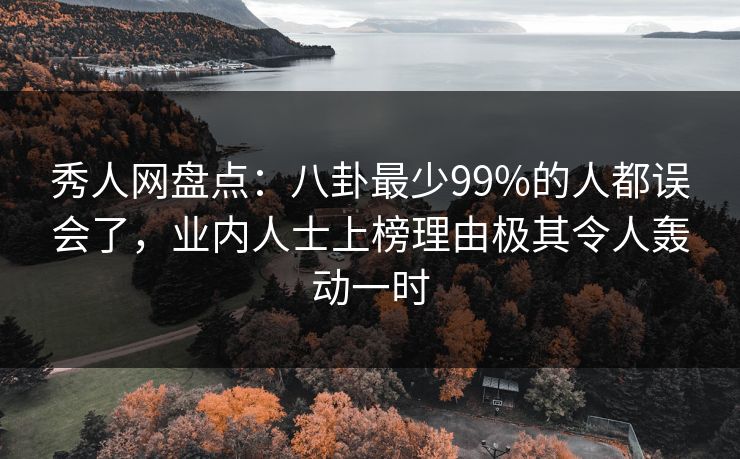秀人网盘点：八卦最少99%的人都误会了，业内人士上榜理由极其令人轰动一时