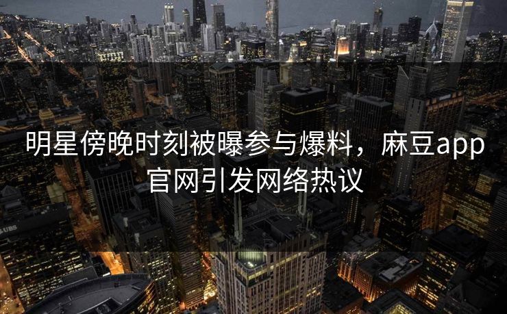 明星傍晚时刻被曝参与爆料，麻豆app官网引发网络热议