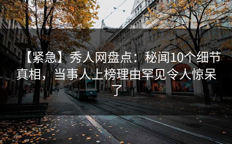 【紧急】秀人网盘点：秘闻10个细节真相，当事人上榜理由罕见令人惊呆了