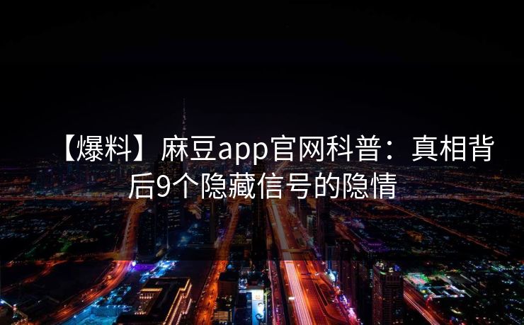 【爆料】麻豆app官网科普：真相背后9个隐藏信号的隐情