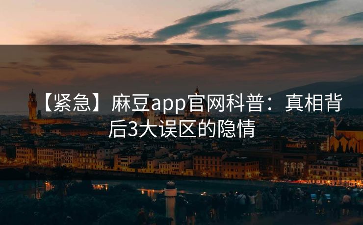 【紧急】麻豆app官网科普：真相背后3大误区的隐情
