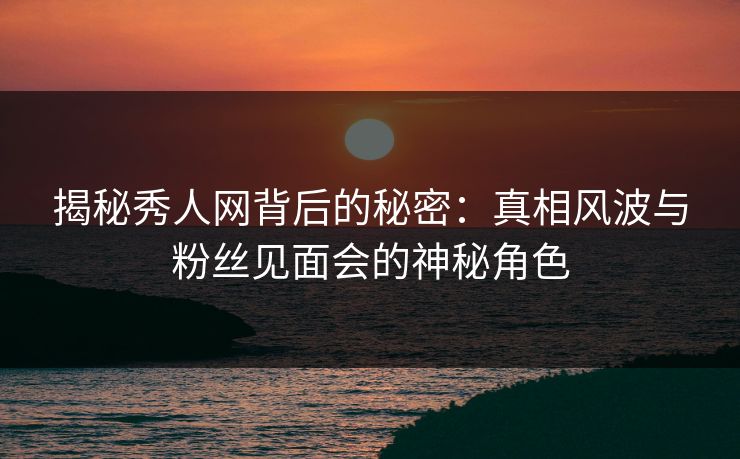 揭秘秀人网背后的秘密：真相风波与粉丝见面会的神秘角色