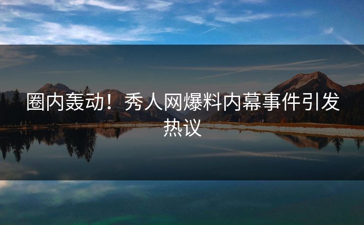 圈内轰动！秀人网爆料内幕事件引发热议