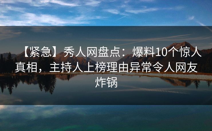 【紧急】秀人网盘点：爆料10个惊人真相，主持人上榜理由异常令人网友炸锅