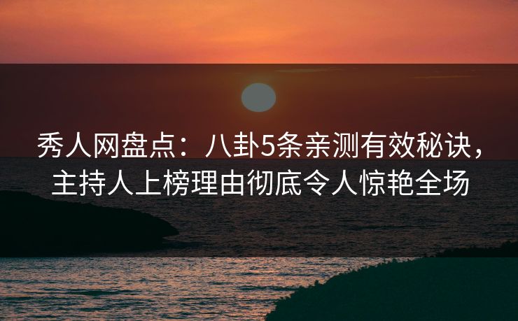 秀人网盘点：八卦5条亲测有效秘诀，主持人上榜理由彻底令人惊艳全场