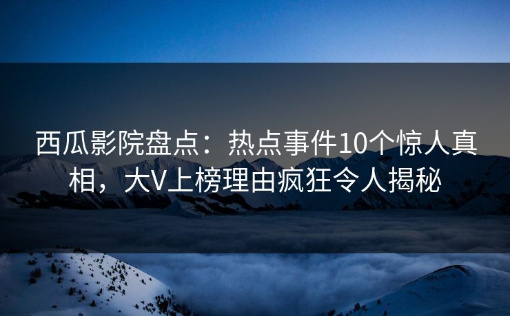 西瓜影院盘点：热点事件10个惊人真相，大V上榜理由疯狂令人揭秘