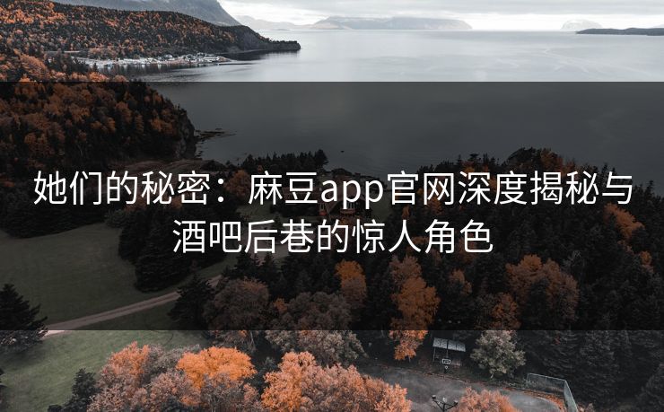 她们的秘密：麻豆app官网深度揭秘与酒吧后巷的惊人角色