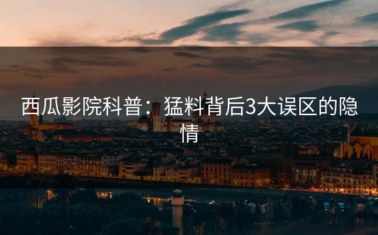 西瓜影院科普：猛料背后3大误区的隐情