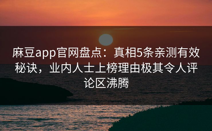 麻豆app官网盘点：真相5条亲测有效秘诀，业内人士上榜理由极其令人评论区沸腾
