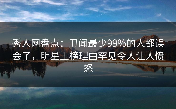 秀人网盘点：丑闻最少99%的人都误会了，明星上榜理由罕见令人让人愤怒