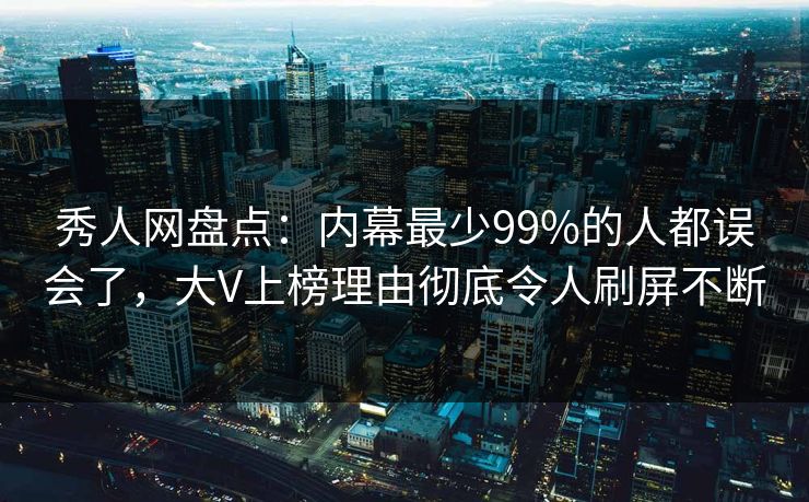 秀人网盘点：内幕最少99%的人都误会了，大V上榜理由彻底令人刷屏不断