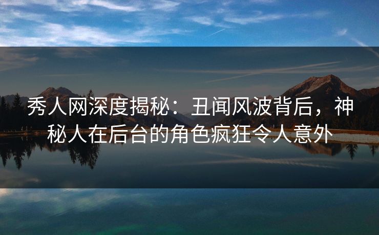 秀人网深度揭秘:丑闻风波背后,神秘人在后台的角色疯狂令人意外 秀人网深度揭秘:丑闻风波背后,神秘人在后台的角色疯狂令人意外