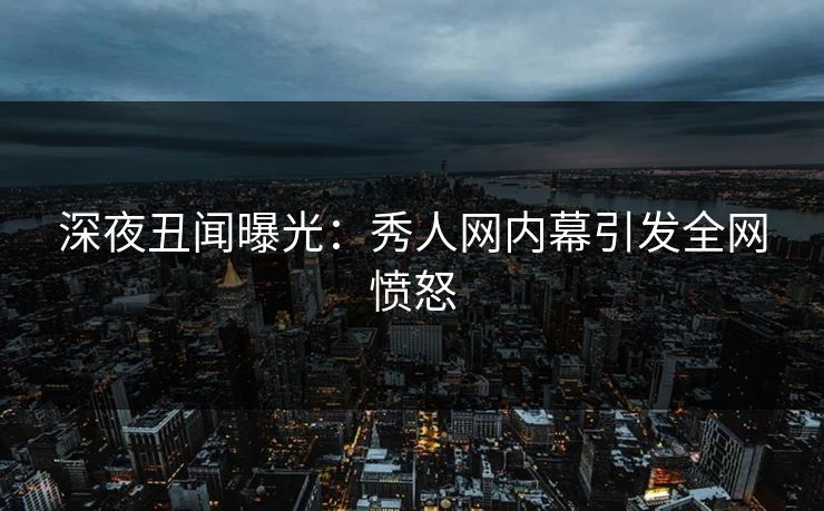 深夜丑闻曝光：秀人网内幕引发全网愤怒