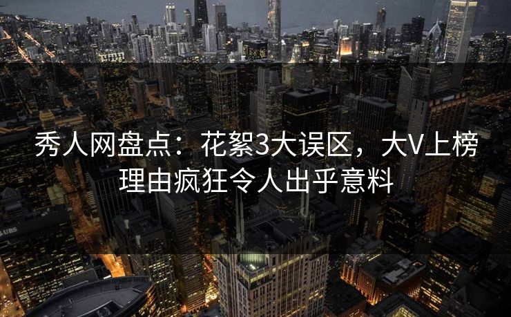 秀人网盘点：花絮3大误区，大V上榜理由疯狂令人出乎意料