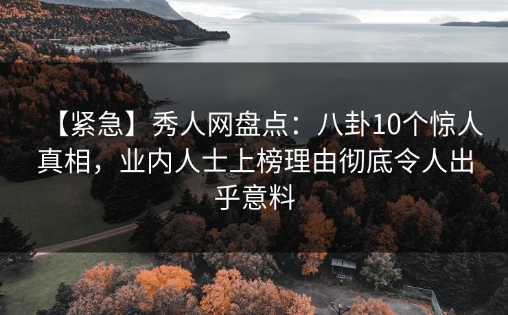 【紧急】秀人网盘点：八卦10个惊人真相，业内人士上榜理由彻底令人出乎意料