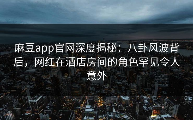 麻豆app官网深度揭秘：八卦风波背后，网红在酒店房间的角色罕见令人意外