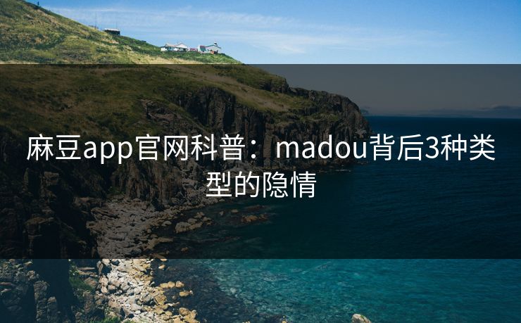麻豆app官网科普：madou背后3种类型的隐情