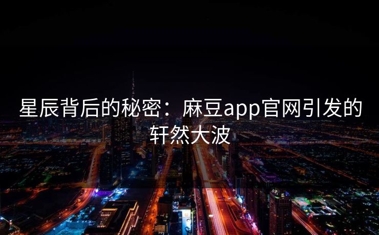 星辰背后的秘密：麻豆app官网引发的轩然大波
