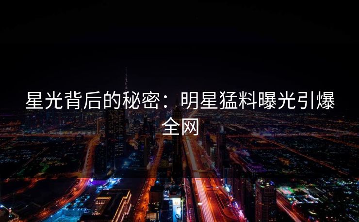 星光背后的秘密：明星猛料曝光引爆全网