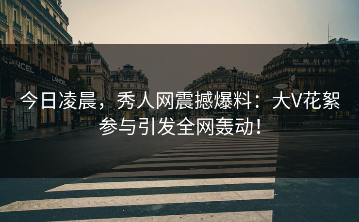 今日凌晨，秀人网震撼爆料：大V花絮参与引发全网轰动！