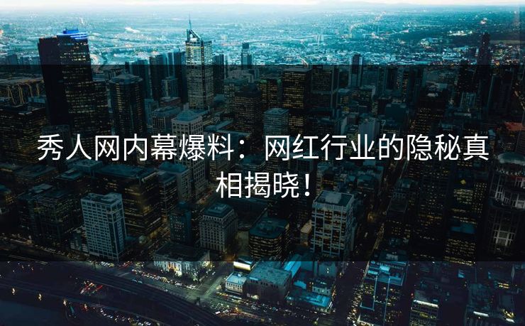 秀人网内幕爆料：网红行业的隐秘真相揭晓！