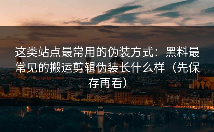 这类站点最常用的伪装方式：黑料最常见的搬运剪辑伪装长什么样（先保存再看）