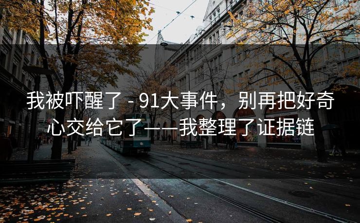 我被吓醒了 - 91大事件,别再把好奇心交给它了——我整理了证据链 我被吓醒了 - 91大事件,别再把好奇心交给它了——我整理了证据链
