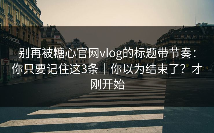 别再被糖心官网vlog的标题带节奏:你只要记住这3条|你以为结束了?才刚开始 别再被糖心官网vlog的标题带节奏:你只要记住这3条|你以为结束了?才刚开始
