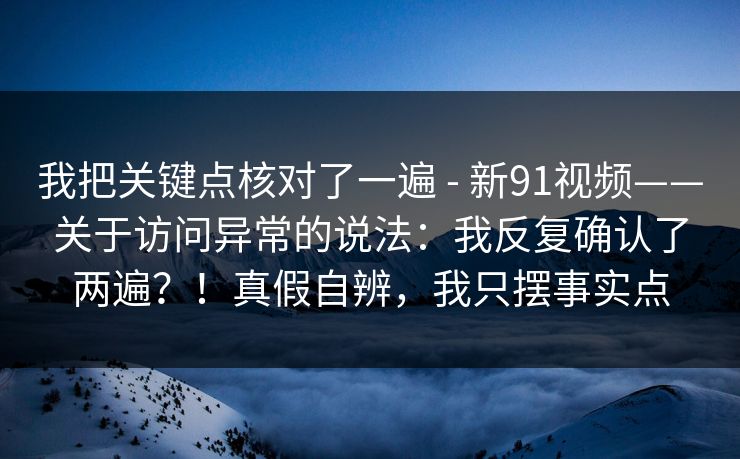 我把关键点核对了一遍 - 新91视频——关于访问异常的说法：我反复确认了两遍？！真假自辨，我只摆事实点