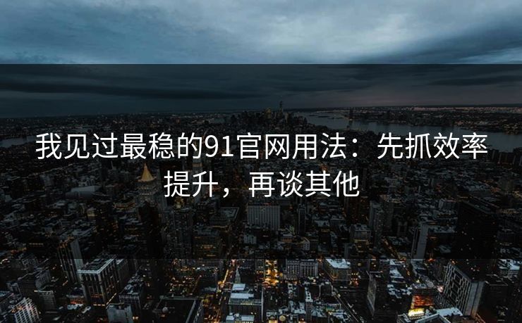 我见过最稳的91官网用法：先抓效率提升，再谈其他