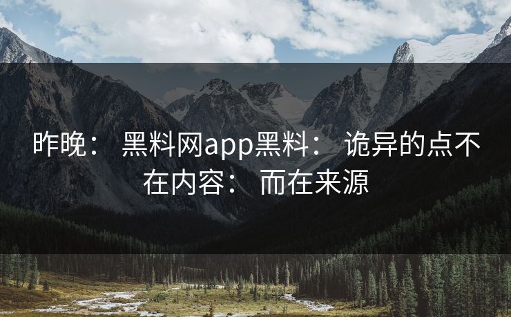 昨晚： 黑料网app黑料： 诡异的点不在内容： 而在来源