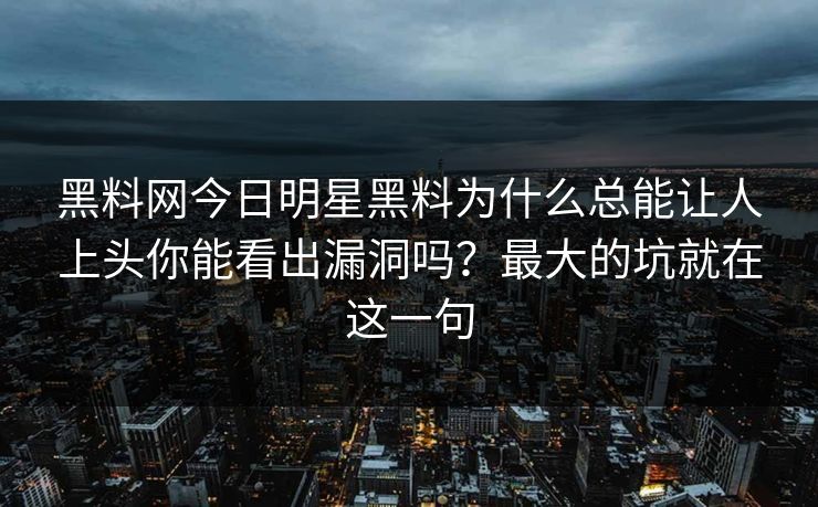黑料网今日明星黑料为什么总能让人上头你能看出漏洞吗？最大的坑就在这一句