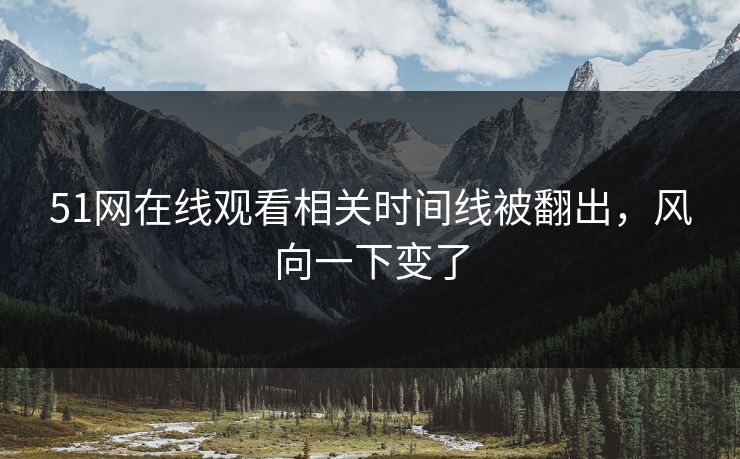 51网在线观看相关时间线被翻出，风向一下变了