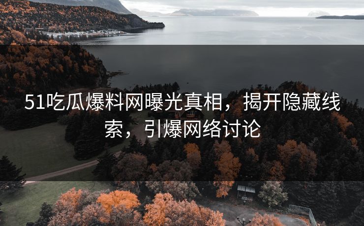 51吃瓜爆料网曝光真相，揭开隐藏线索，引爆网络讨论