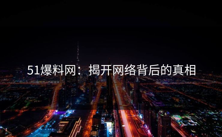 51爆料网：揭开网络背后的真相