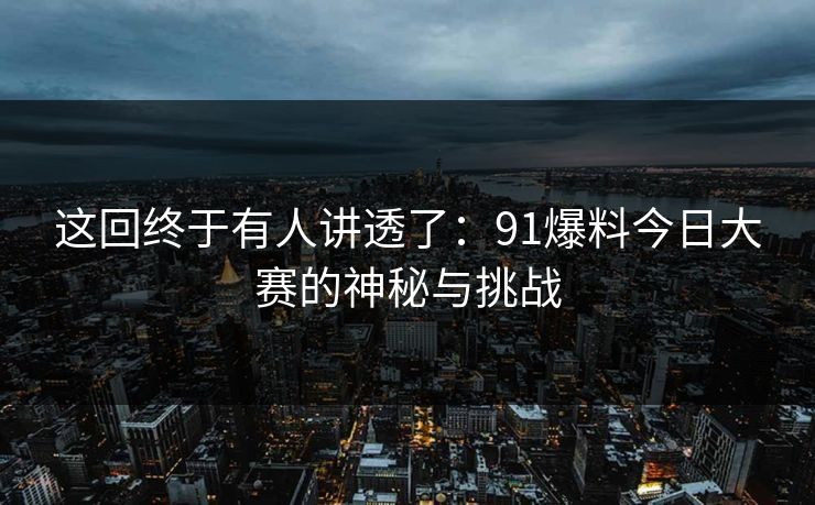 这回终于有人讲透了：91爆料今日大赛的神秘与挑战