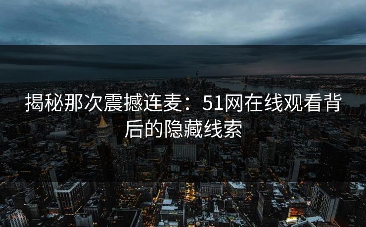 揭秘那次震撼连麦：51网在线观看背后的隐藏线索